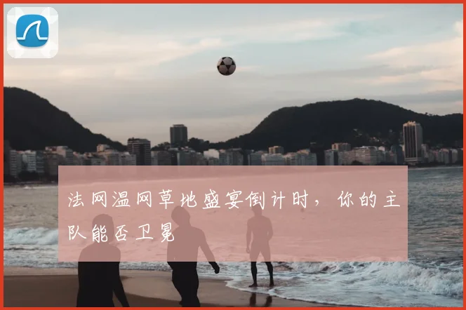 法网温网草地盛宴倒计时，你的主队能否卫冕