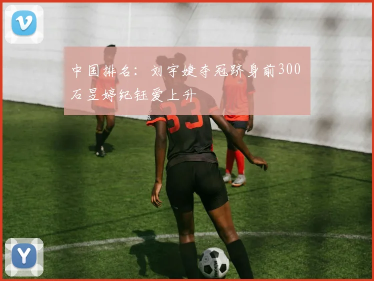 中国排名：刘宇婕夺冠跻身前300 石昱婷纪钰爱上升
