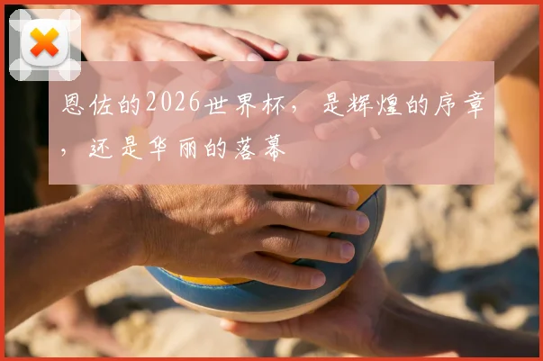 恩佐的2026世界杯，是辉煌的序章，还是华丽的落幕