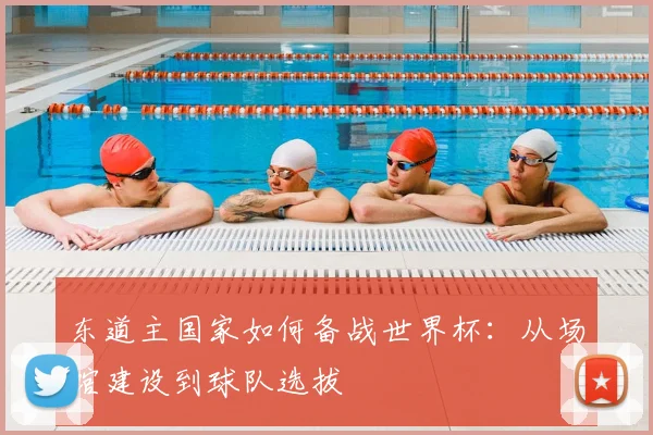 东道主国家如何备战世界杯：从场馆建设到球队选拔