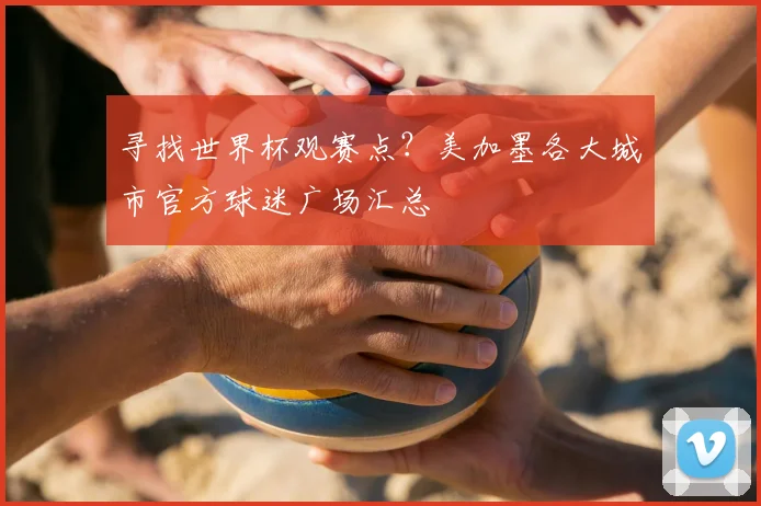寻找世界杯观赛点？美加墨各大城市官方球迷广场汇总