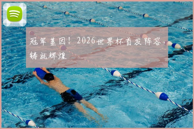 冠军基因!2026世界杯首发阵容,铸就辉煌