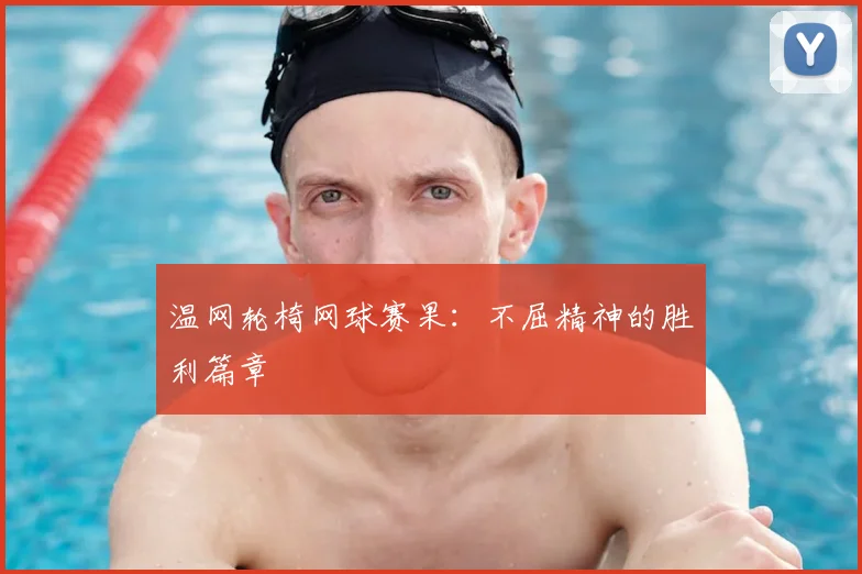 温网轮椅网球赛果：不屈精神的胜利篇章