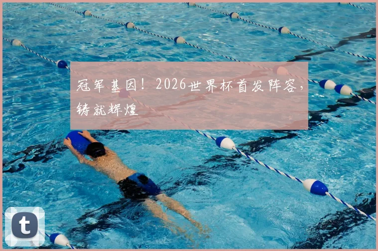 冠军基因！2026世界杯首发阵容，铸就辉煌