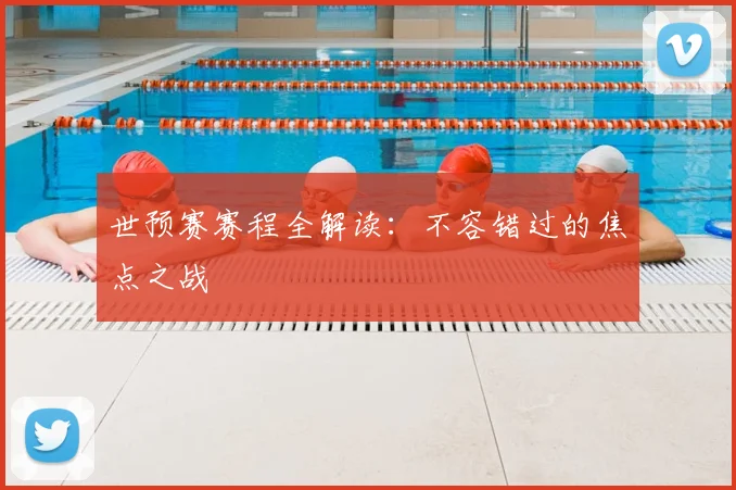 世预赛赛程全解读：不容错过的焦点之战