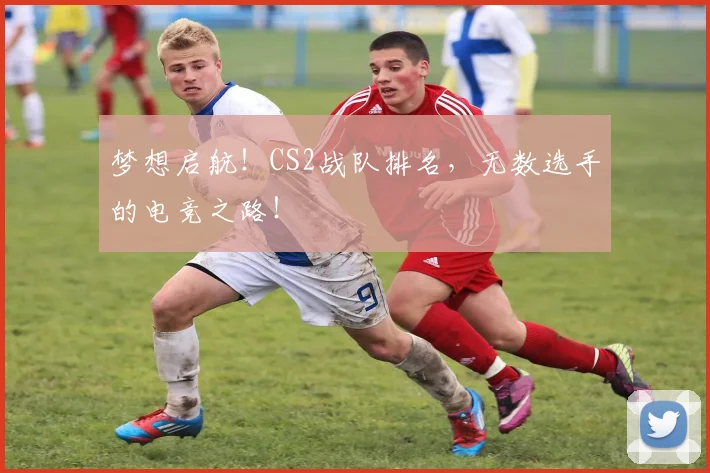梦想启航！CS2战队排名，无数选手的电竞之路！