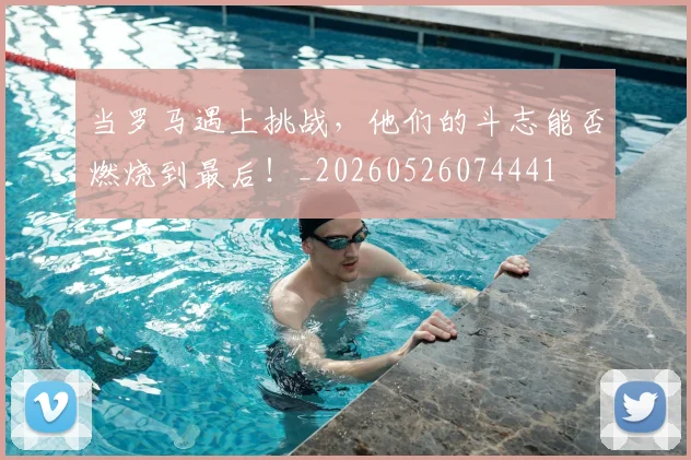 当罗马遇上挑战，他们的斗志能否燃烧到最后！_20260526074441