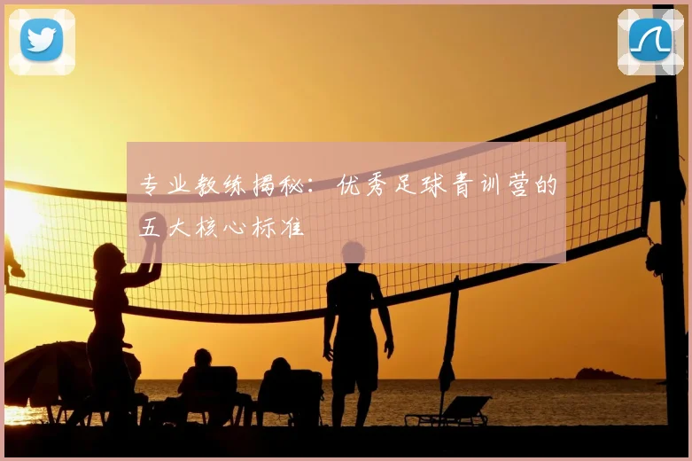 专业教练揭秘：优秀足球青训营的五大核心标准