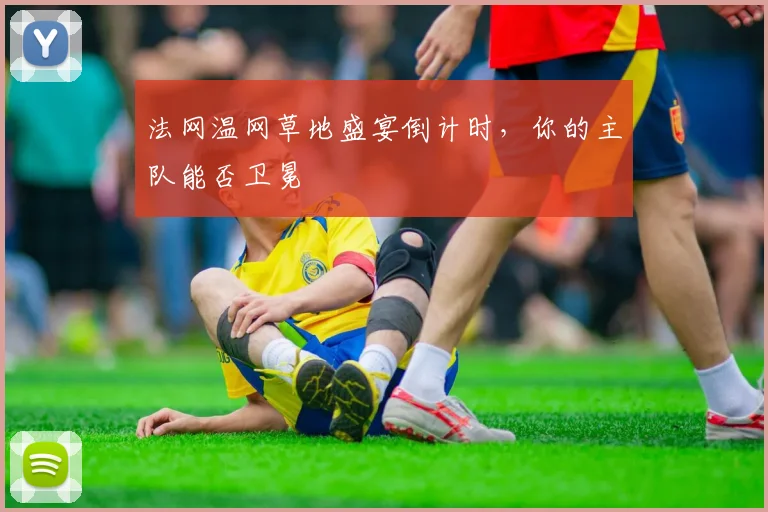 法网温网草地盛宴倒计时，你的主队能否卫冕