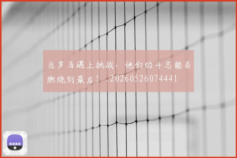 当罗马遇上挑战，他们的斗志能否燃烧到最后！_20260526074441