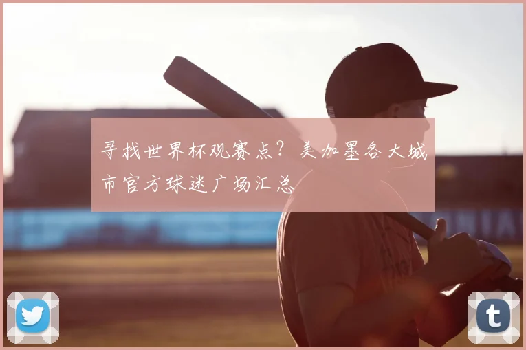 寻找世界杯观赛点？美加墨各大城市官方球迷广场汇总