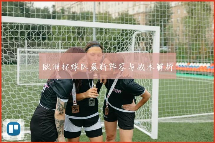 欧洲杯球队最新阵容与战术解析