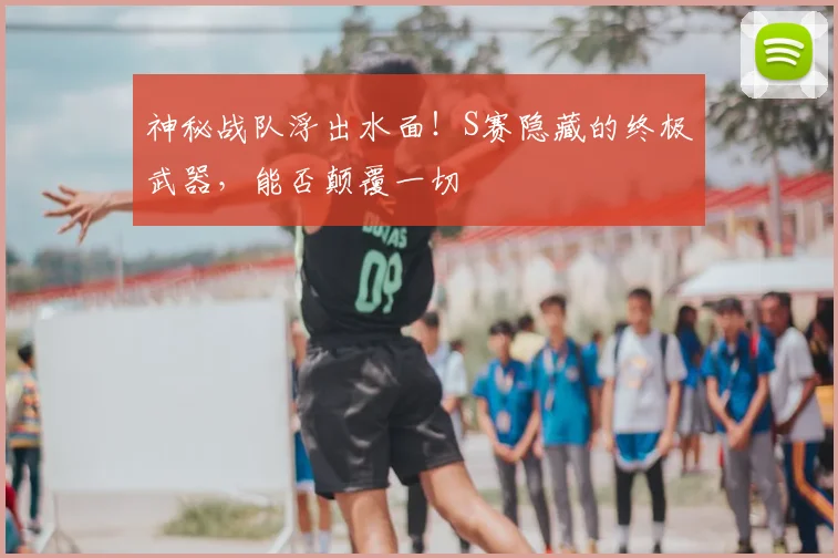 神秘战队浮出水面！S赛隐藏的终极武器，能否颠覆一切
