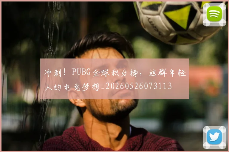 冲刺！PUBG全球积分榜，这群年轻人的电竞梦想_20260526073113