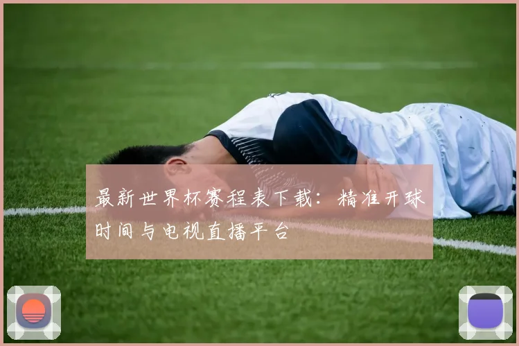 最新世界杯赛程表下载：精准开球时间与电视直播平台