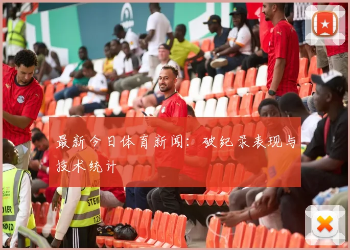 最新今日体育新闻：破纪录表现与技术统计
