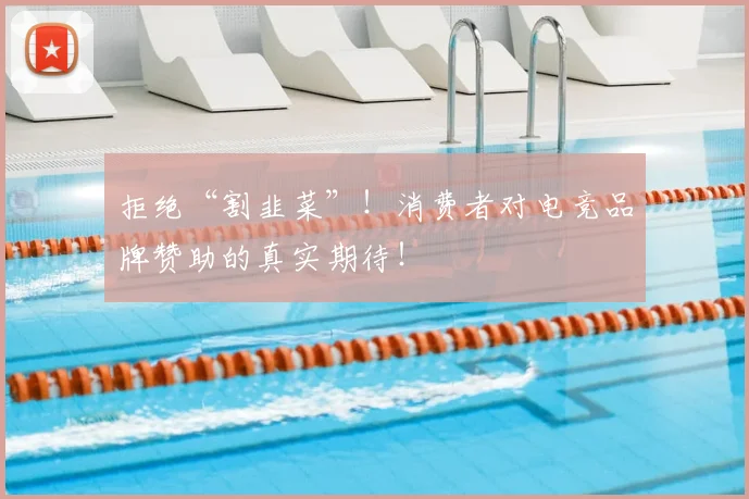 拒绝“割韭菜”！消费者对电竞品牌赞助的真实期待！