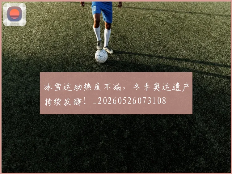 冰雪运动热度不减，冬季奥运遗产持续发酵！_20260526073108