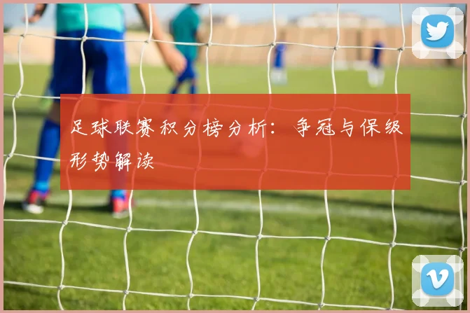 足球联赛积分榜分析：争冠与保级形势解读