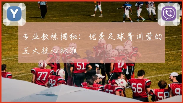 专业教练揭秘：优秀足球青训营的五大核心标准