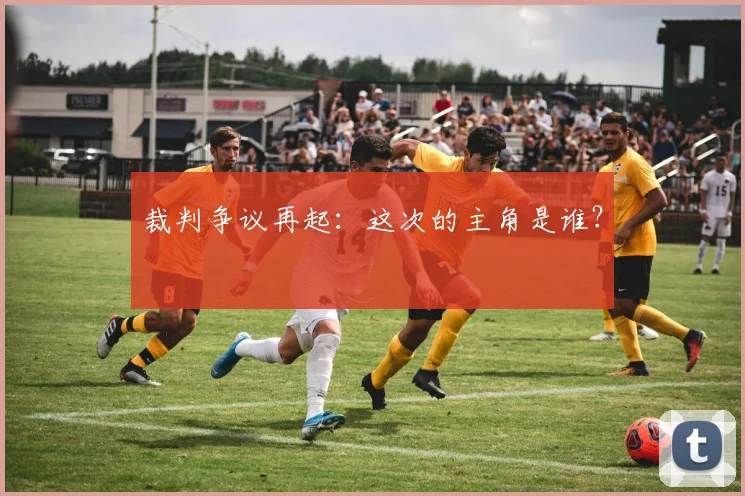 裁判争议再起：这次的主角是谁？