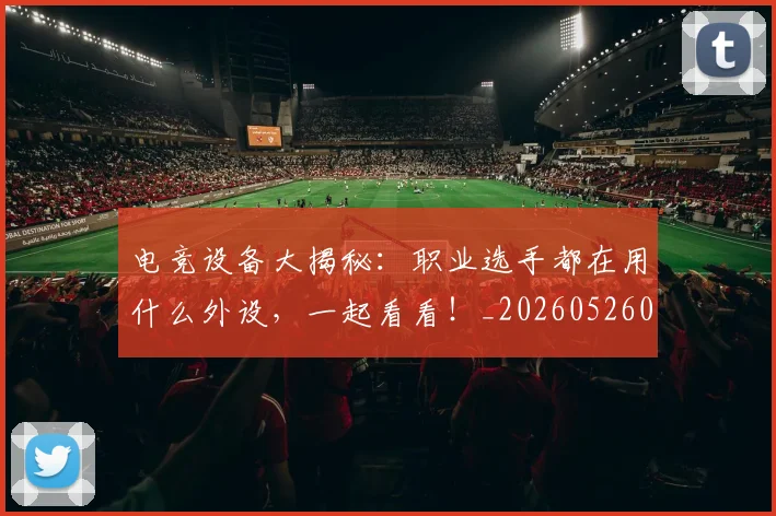 电竞设备大揭秘：职业选手都在用什么外设，一起看看！_20260526090128